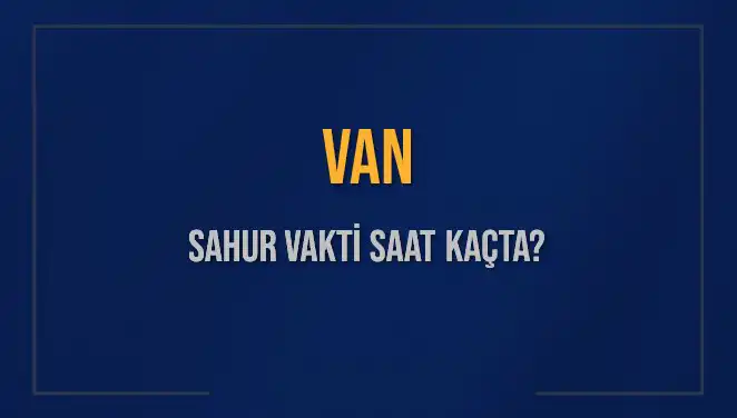 Van'da Sahur Vakti Nedir? 2025 İmsak Saatleri